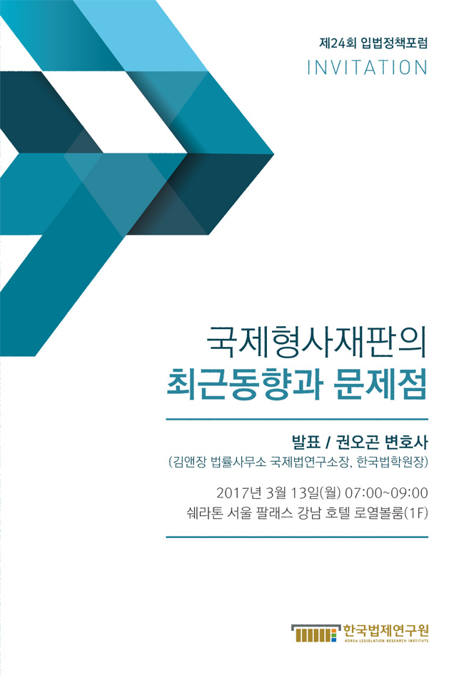 제24회 입법정책포럼
국제형사재판의 최근동향과 문제점
발표 권오곤 변호사 (김앤장 법률사무소 국제법연구소장, 한국법학원장)
2017년 3월 13일 (월) 07:00-09:00
쉐라톤 서울 팔래스 강남 호텔 로열볼룸