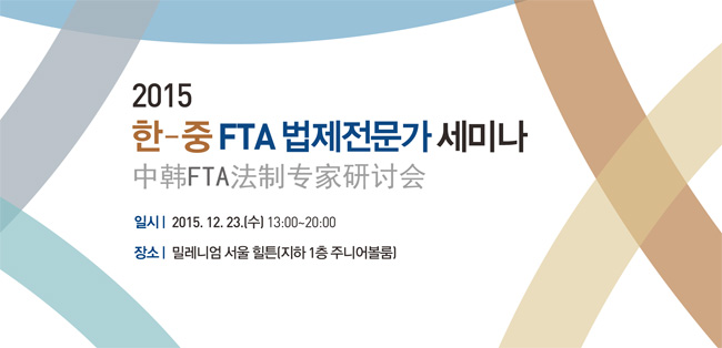 한-중 FTA 법제전문가 세미나
2015년 12월 23일 13:00-20:00 밀레니엄 서울 힐튼 호텔 지하1층 주니어볼룸