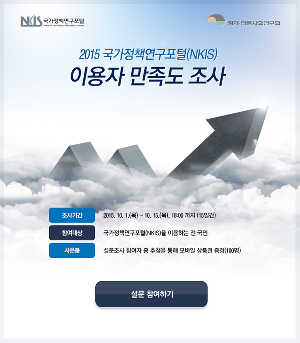국가정책연구포털(NKIS) 이용자 만족도 조사
조사기간 2015. 10. 1 목 - 10. 15 목 18:00까지 15일간 참여대상 전 국민 사은품 설문조사 참여자중 추첨을 통해 모바일 상품권 증정 100명