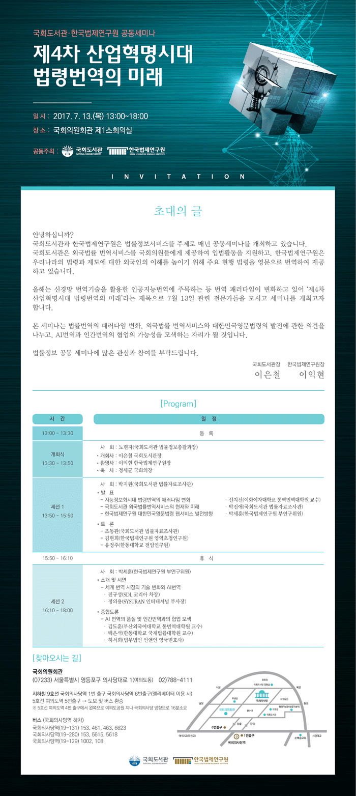
프로그램
세션 1 
지능정보화시대 법령번역의 패러다임 변화
국회도서관 외국법률번역서비스의 현재와 미래
한국법제연구원 대학민국영문법령 웹서비스 발전방향
세션 2
소개 및 시연: 세계 번역 시장의 기술 변화와 AI번역
종합토론: AI번역의 품질 및 인간번역과의 협업 모색