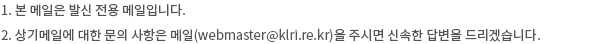 1. 본 메일은 발신 전용 메일입니다. 2. 상기메일에 대한 문의 사항은 메일(webmaster@klri.re.kr)을 주시면 신속한 답변을 드리겠습니다.