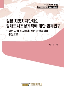 일본 지방자치단체의 방재도시조성계획에 대한 법제연구 - 일본 사례 시사점을 통한 정책과제를 중심으로 -