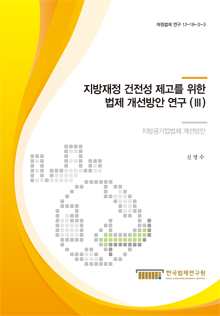 지방재정 건전성 제고를 위한 법제 개선방안 연구 (III) - 지방공기업법제 개선방안 -