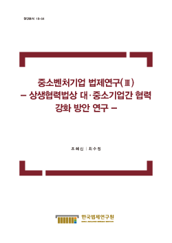 중소벤처기업 법제연구(Ⅲ) - 상생협력법상 대·중소기업간 협력 강화 방안 연구 -