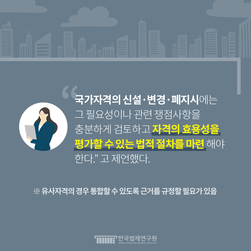 국가자격의 신설, 변경, 폐지시에는 그 필요성이나 관련 쟁점사항을 충분하게 검토하고 자격의 효용성을 평가할 수 있는 법적 절차를 마련해야한다.