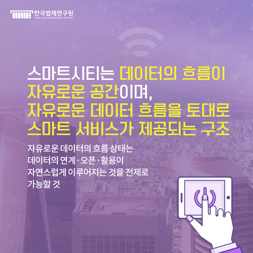 스마트시티는 데이터의 흐름이 자유로운 공간이며,  자유로운 데이터 흐름을 토대로  스마트 서비스가 제공되는 구조. 자유로운 데이터의 흐름 상태는  데이터의 연계·오픈·활용이  자연스럽게 이루어지는 것을 전제로  가능할 것