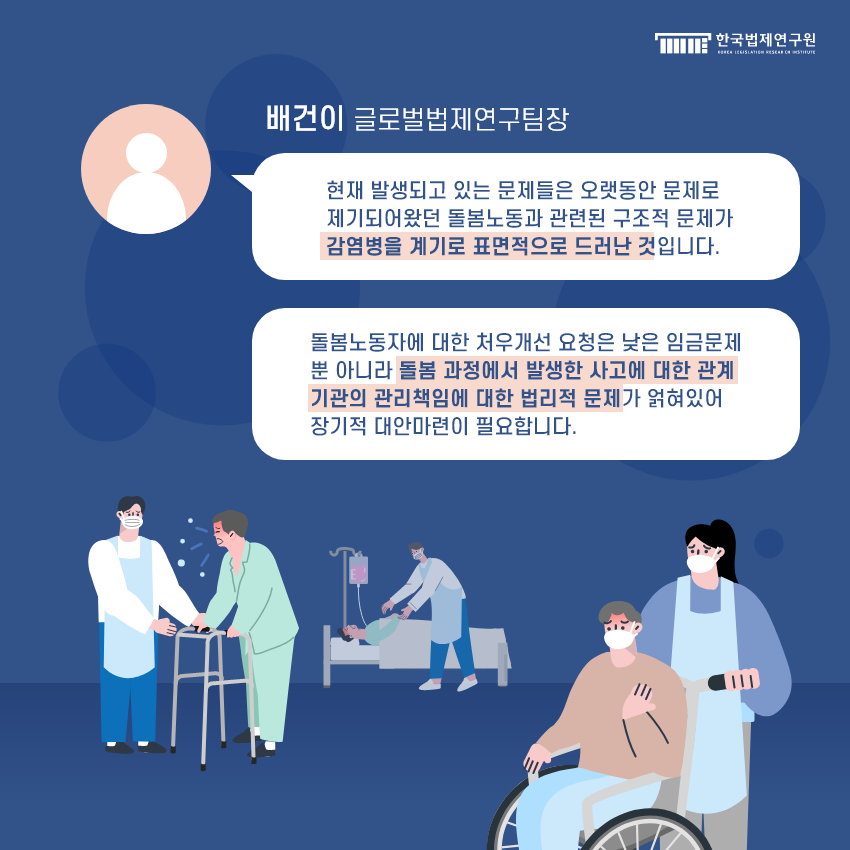 배건이 글로벌법제연구팀장은 현재 발생되고 있는 문제들은 오랫동안 문제로 제기되어왔던 돌봄노동과 관련된 구조적 문제가 감염병을 계기로 표면적으로 드러난것이라고 말했다. 이어서 돌봄노동자에 대한 처우개선 요청은 낮은 임금문제 뿐 아니라 돌봄 과정에서 발생한 사고에 대한 관계 기관의 관리책임에 대한 법리적 문제가 얽혀있어 장기적 대안마련이 필요하다고 전했다.