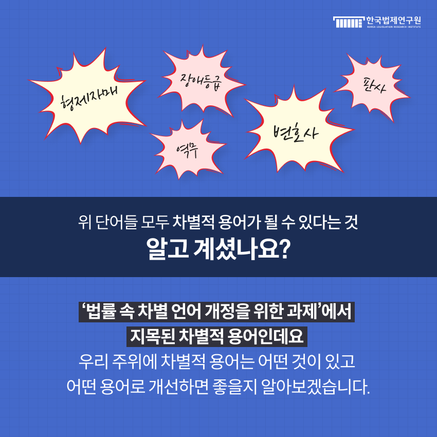 형제자매, 장애등급, 역무, 변호사, 판사 위 단어들 모두 차별적 용어가 될 수 있다는 것 알고 계셨나요? ‘법률 속 차별 언어 개정을 위한 과제’에서 지목된 차별적 용어인데요  우리 주위에 차별적 용어는 어떤 것이 있고 어떤 용어로 개선하면 좋을지 알아보겠습니다.