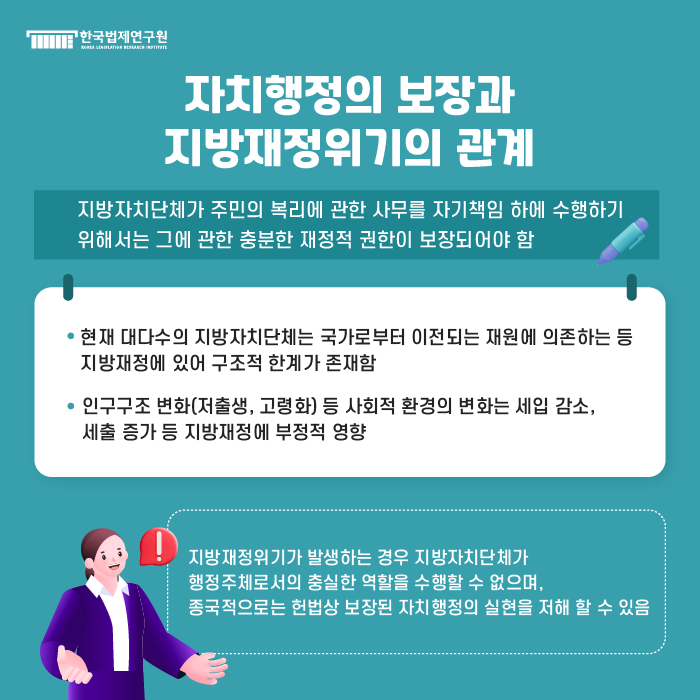 [자치행정의 보장과 지방재정위기의 관계] 지방자치단체가 주민의 복리에 관한 사무를 자기책임 하에 수행하기 위해서는 그에 관한 충분한 재정적 권한이 보장되어야 함 / -현재 대다수의 지방자치단체는 국가로부터 이전되는 재원에 의존하는 등 지방재정에 있어 구조적 한계가 존재함, -인구구조 변화(저출생, 고령화) 등 사회적 환경의 변화는 세입 감소, 세출 증가 등 지방재정에 부정적 영향 / ->지방재정위기가 발생하는 경우 지방자치단체가 행정주체로서의 충실한 역할을 수행할 수 없으며, 종국적으로는 헌법상 보장된 자치행정의 실현을 저해 할 수 있음