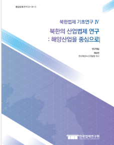 북한법제 기초연구 Ⅳ 북한의 산업법제 연구: 해양 산업을 중심으로