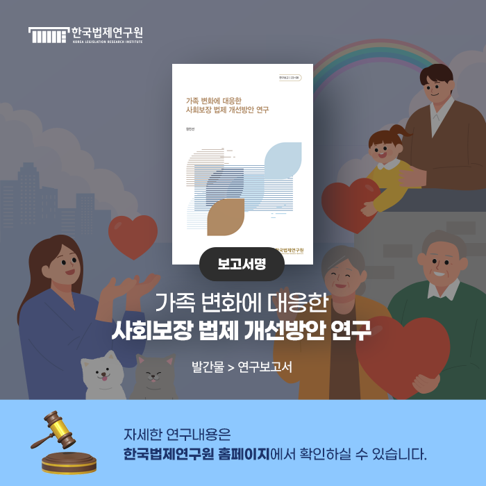 보고서명  가족 변화에 대응한 사회보장 법제 개선방안 연구 발간물 > 연구보고서 자세한 연구내용은 한국법제연구원 홈페이지에서 확인하실 수 있습니다.