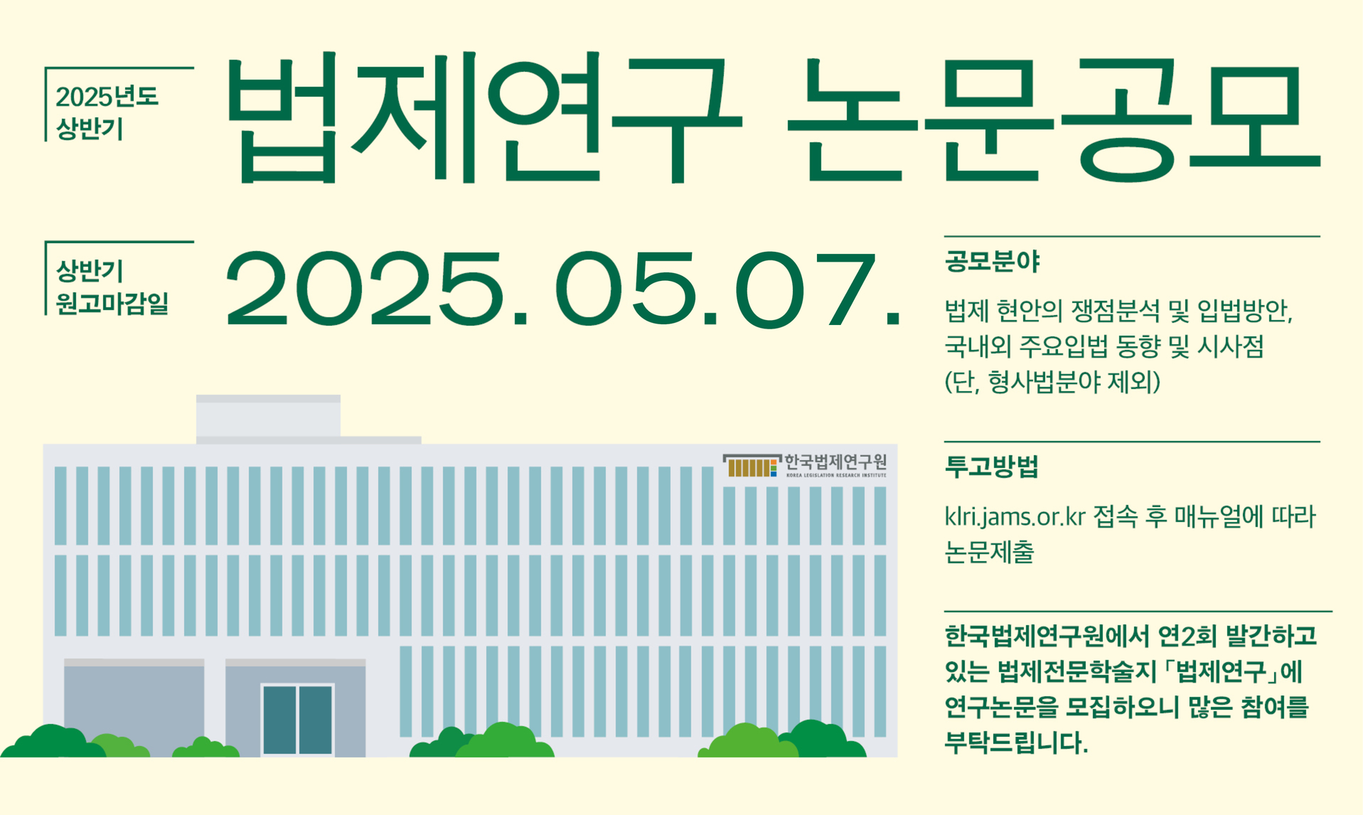 [원고모집] 2025년도 상반기 「법제연구」 논문 공모 25.05.07 한국법제연구원에서 연2회 발간하고 있는 법제전문학술지 「법제연구」에 연구논문을 모집하오니 많은 참여를 부탁드립니다.  본 학술지는 법제에 관한 전문적이고 창의적인 논문, 서평, 자료 등 기관지에 부합하는 내용을 수록하고 있으며 2007년 한국연구재단 등재학술지로 선정되었습니다.  공모분야  법제 현안의 쟁점분석 및 입법방안, 국내외 주요입법 동향 및 시사점  (단, 형사법분야 제외) 투고방법  klri.jams.or.kr 접속 후 매뉴얼에 따라 논문제출