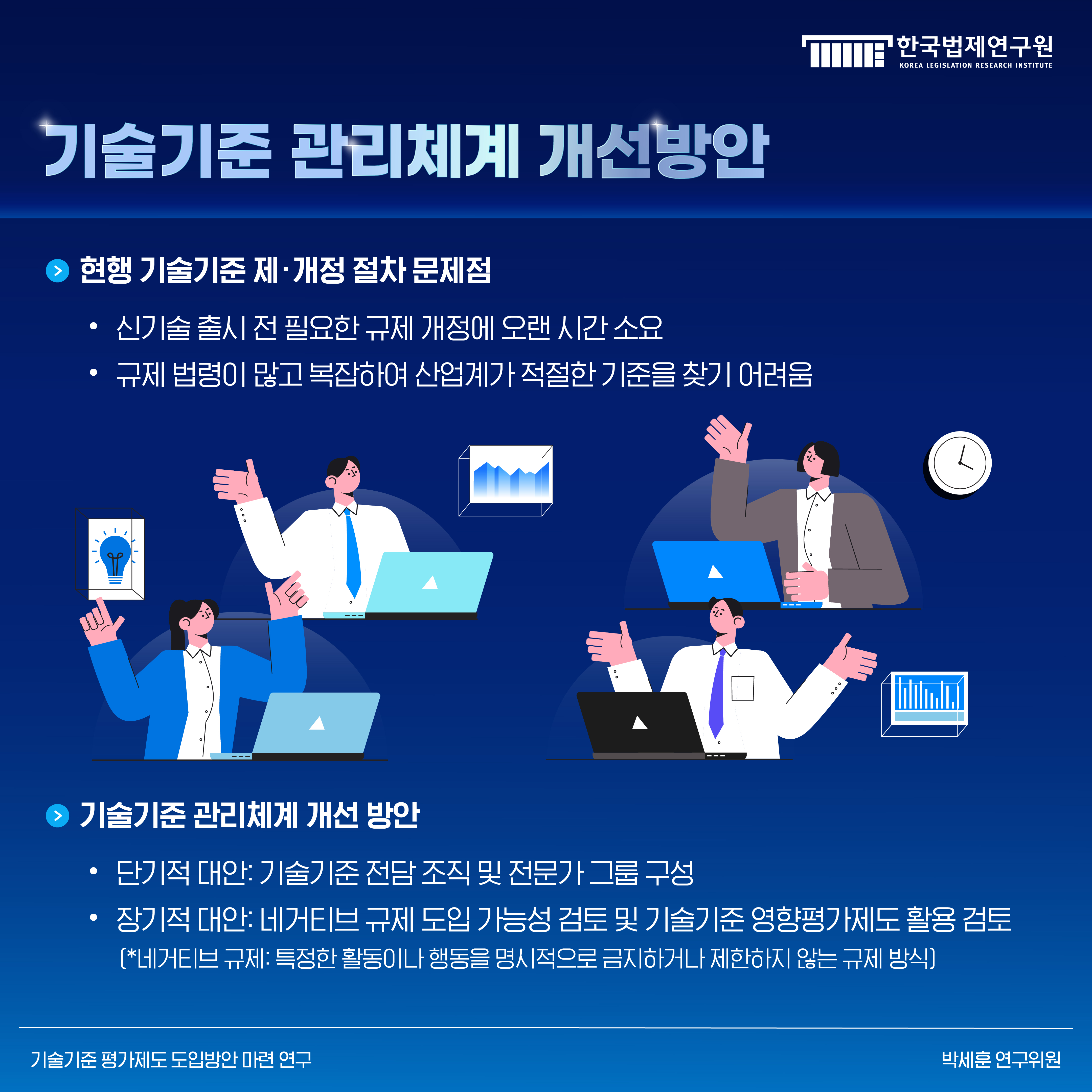 7. 기술기준 관리체계 개선방안 -현행 기술기준 제·개정 절차 문제점 1) 신기술 출시 전 필요한 규제 개정에 오랜 시간 소요 2) 규제 법령이 많고 복잡하여 산업계가 적절한 기준을 찾기 어려움 -기술기준 관리체계 개선 방안 1) 단기적 대안: 기술기준 전담 조직 및 전문가 그룹 구성 2) 장기적 대안: 네거티브 규제 도입 가능성 검토 및 기술기준 영향평가제도 활용 검토 (*네거티브 규제: 특정한 활동이나 행동을 명시적으로 금지하거나 제한하지 않는 규제 방식)